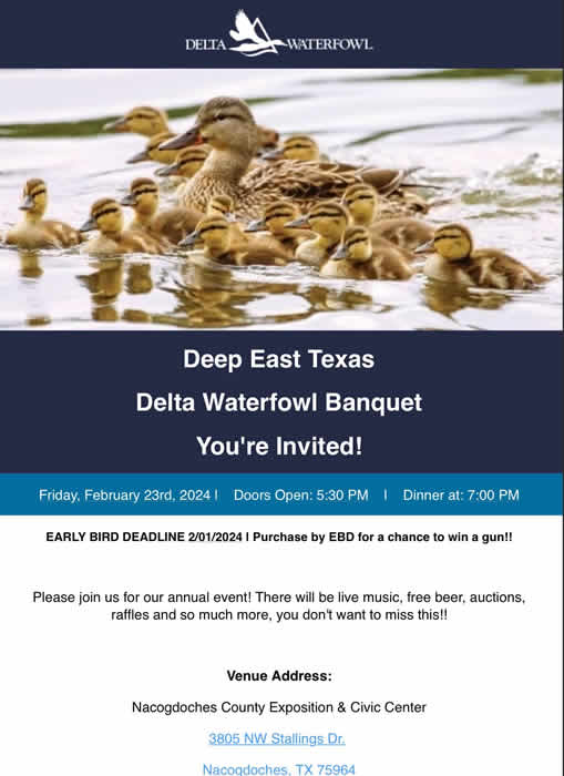 May be an image of goose and text that says 'DELTA WATERFOWL Deep East Texas Delta Waterfowl Banquet You're Invited! Friday, February 23rd, 2024 Doors Open: 5:30 PM EARLY BIRD DEADLINE 2/01/2024 Purchase by EBD for Dinner at: 7:00 PM chance to win a gun!! Please join us for our annual event! There will be live music, free beer, auctions, raffles and so much more, you don't want to miss this!! Venue Address: Nacogdoches County Exposition & Civic Center 3805 NW Stallings Dr. Nacogdoches 75964'